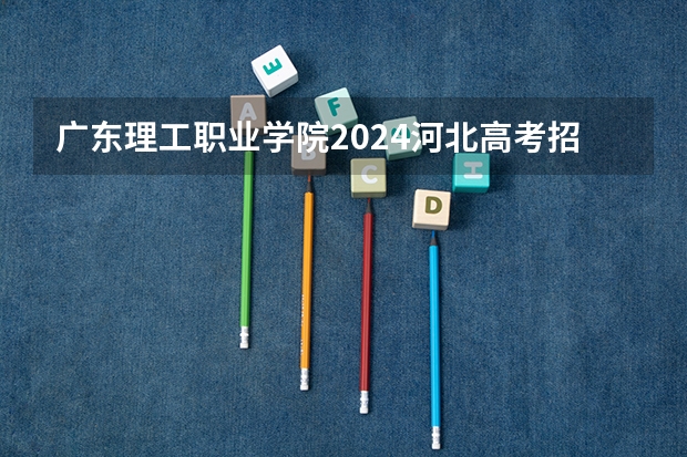 广东理工职业学院2024河北高考招生计划 招多少人