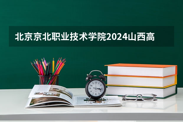 北京京北职业技术学院2024山西高考招生计划 招多少人