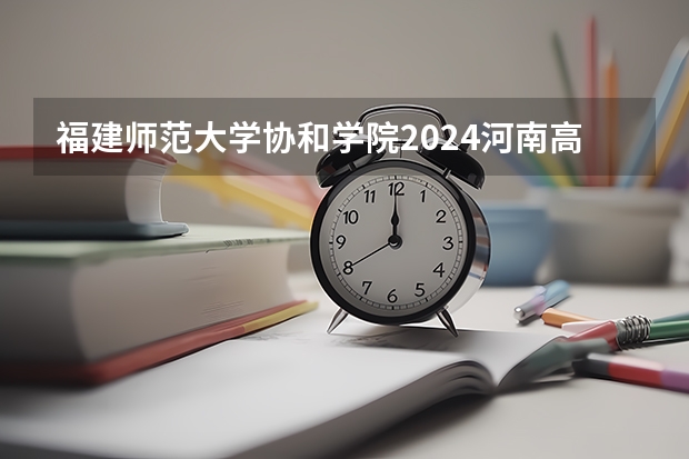 福建师范大学协和学院2024河南高考招生计划 招多少人