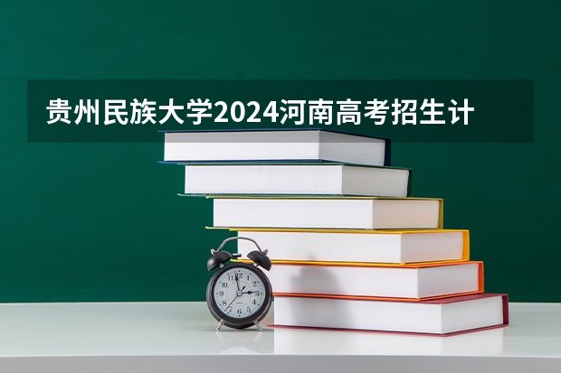 贵州民族大学2024河南高考招生计划 招多少人