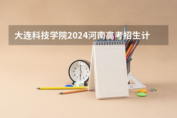 大连科技学院2024河南高考招生计划 招多少人