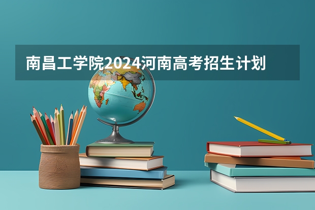 南昌工学院2024河南高考招生计划 招多少人
