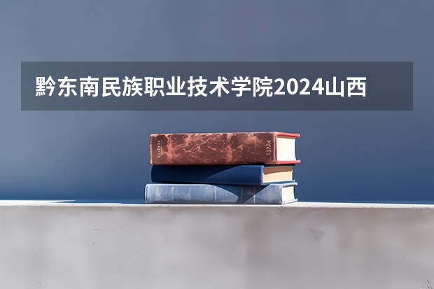 黔东南民族职业技术学院2024山西高考招生计划 招多少人
