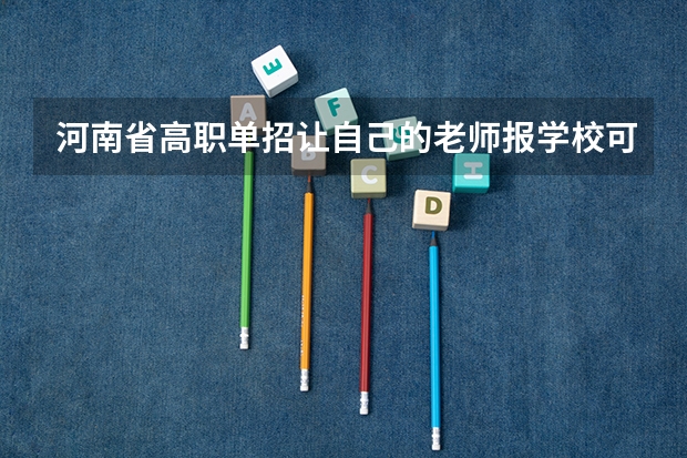 河南省高职单招让自己的老师报学校可以吗