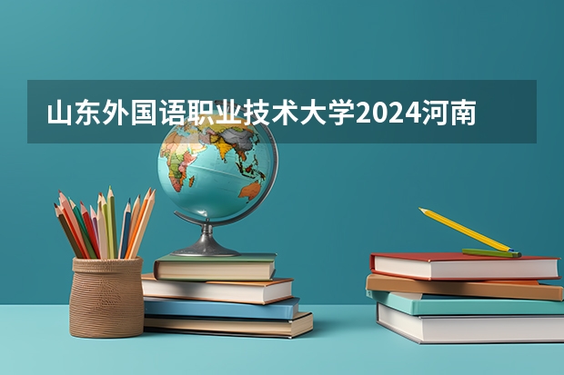 山东外国语职业技术大学2024河南高考招生计划 招多少人