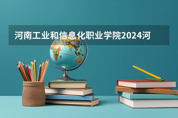 河南工业和信息化职业学院2024河南高考招生计划 招多少人