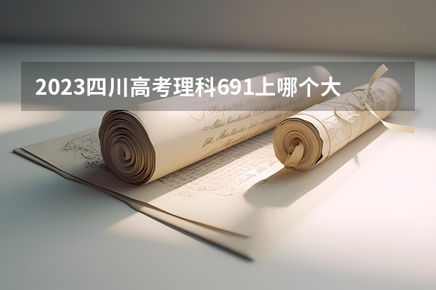 2023四川高考理科691上哪个大学合适