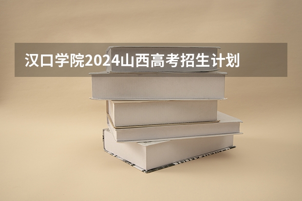 汉口学院2024山西高考招生计划 招多少人