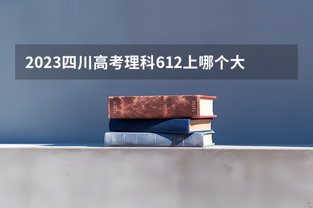 2023四川高考理科612上哪个大学合适