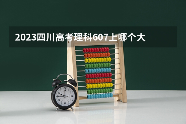 2023四川高考理科607上哪个大学合适