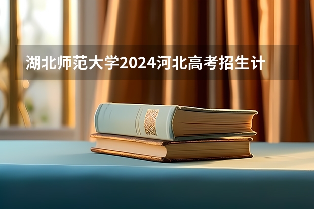 湖北师范大学2024河北高考招生计划 招多少人