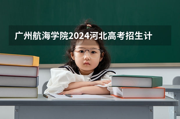 广州航海学院2024河北高考招生计划 招多少人