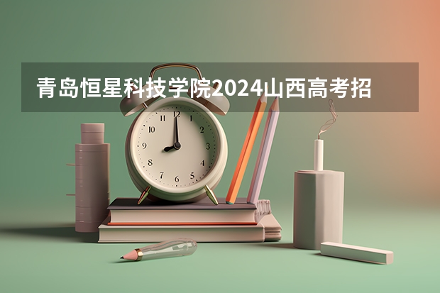 青岛恒星科技学院2024山西高考招生计划 招多少人