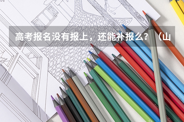 高考报名没有报上,还能补报么?(山东医学高等专科学校报考政策解读)