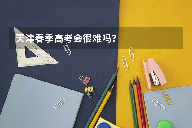 天津春季高考会很难吗？