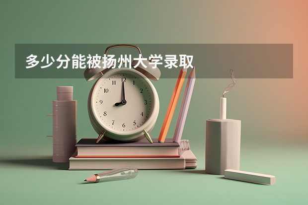 多少分能被扬州大学录取