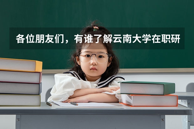 各位朋友们，有谁了解云南大学在职研究生招生信息吗？有就读经验的更好！