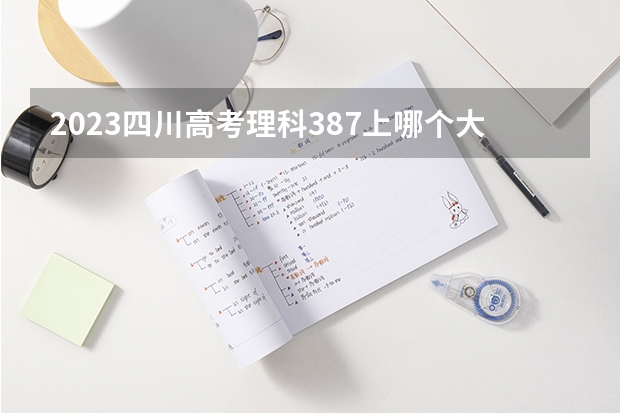 2023四川高考理科387上哪个大学合适