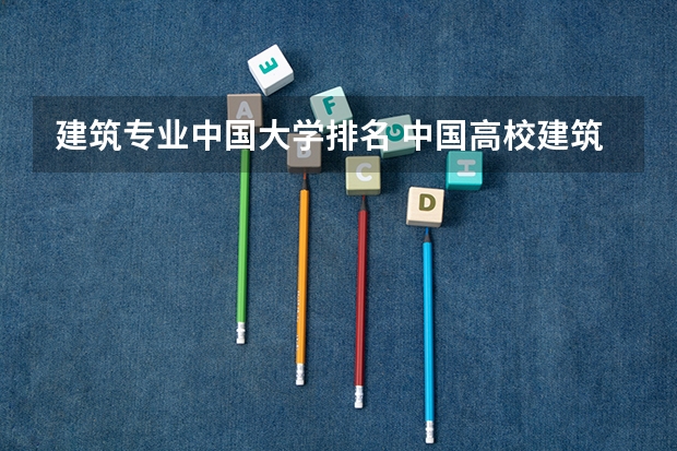 建筑专业中国大学排名 中国高校建筑专业排名