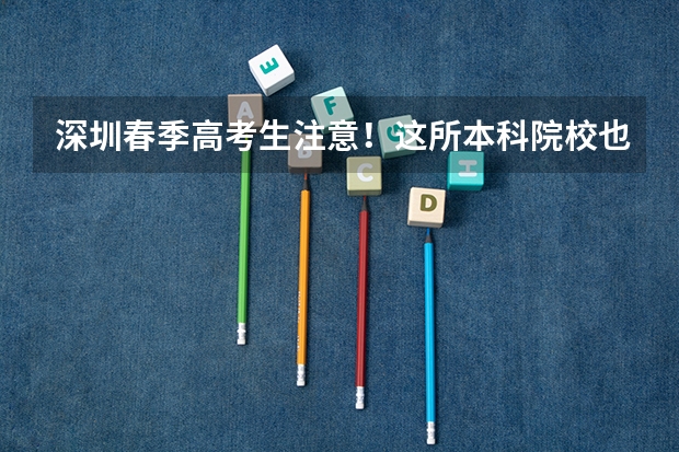 深圳春季高考生注意!这所本科院校也参加春季招生!(深圳职业技术学院春季高考录取线)