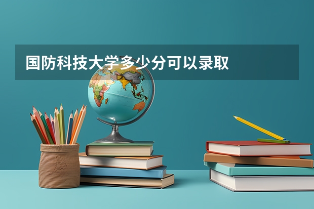 国防科技大学多少分可以录取