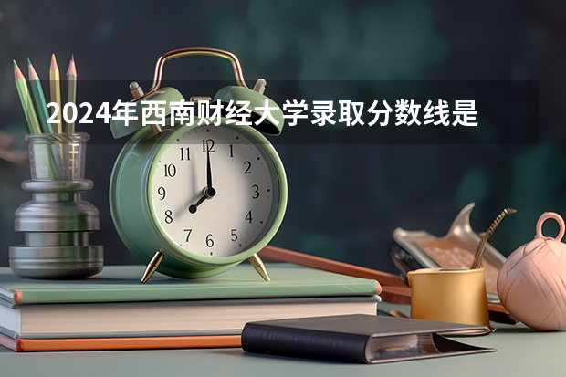 2024年西南财经大学录取分数线是多少分(附各省录取最低分)