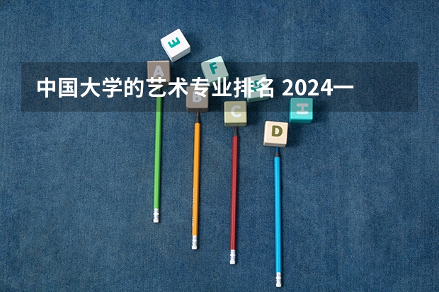 中国大学的艺术专业排名 2024一本美术生大学排名及分数线