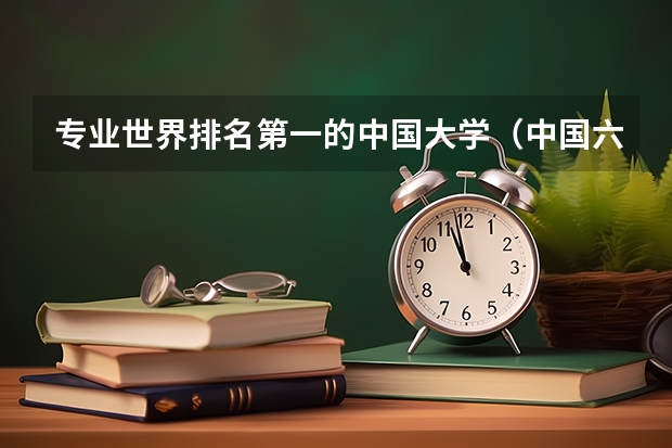 专业世界排名第一的中国大学(中国六所大学的专业排名世界第一)