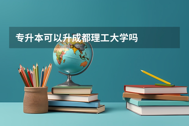 专升本可以升成都理工大学吗