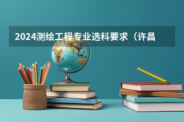 2024测绘工程专业选科要求(许昌学院是分数优先还是志愿优先)