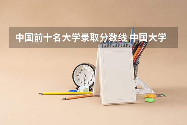 中国前十名大学录取分数线 中国大学录取分数线排名发布