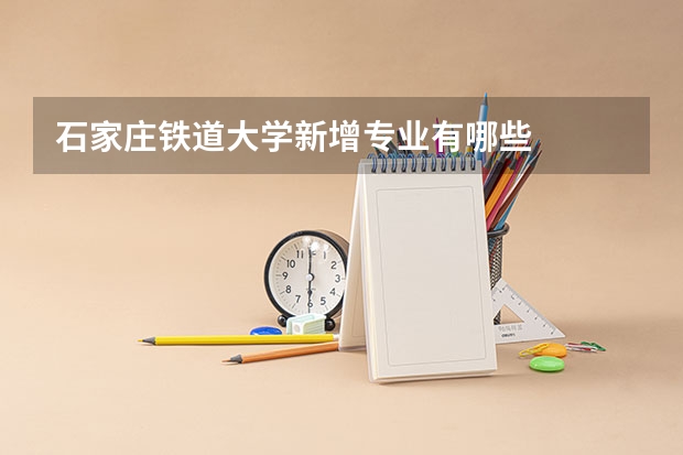 石家庄铁道大学新增专业有哪些