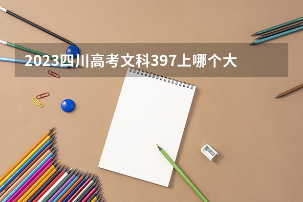 2023四川高考文科397上哪个大学合适