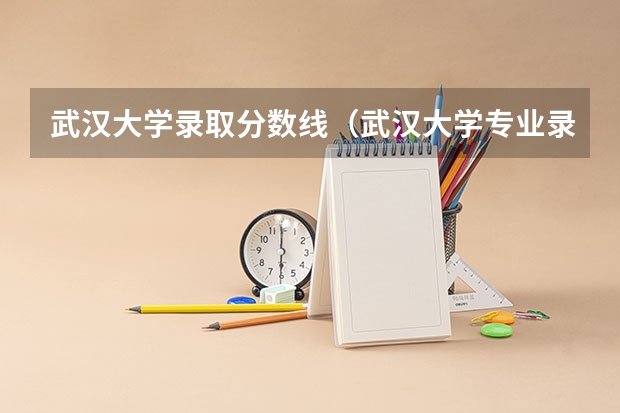 武汉大学录取分数线（武汉大学专业录取分数线）