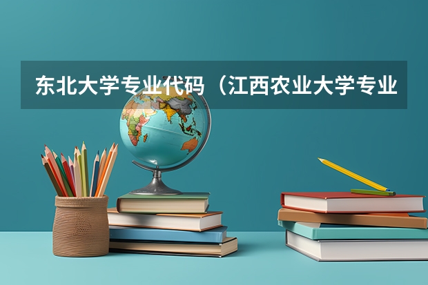 东北大学专业代码(江西农业大学专业代码)