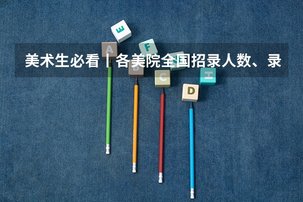 美术生必看丨各美院全国招录人数、录取分数及原则大汇总! 最新汇总!八大美院录取分数线汇总