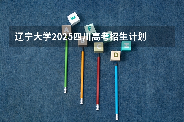 辽宁大学2025四川高考招生计划 招多少人预测