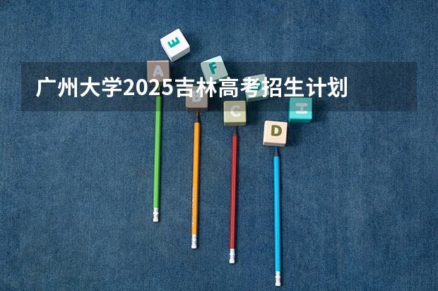 广州大学2025吉林高考招生计划 招多少人预测
