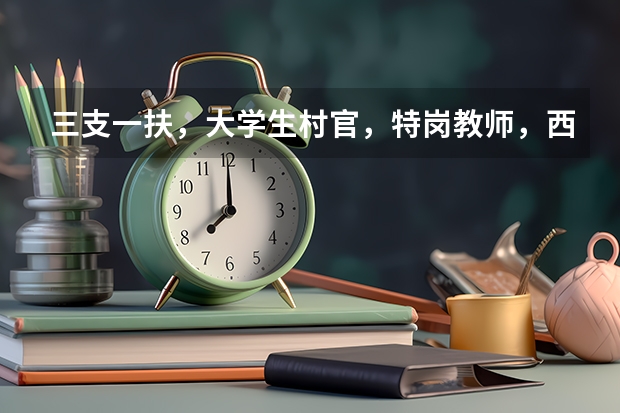 三支一扶，大学生村官，特岗教师，西部计划有什么区别