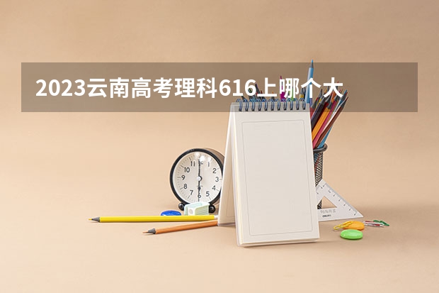 2023云南高考理科616上哪个大学合适