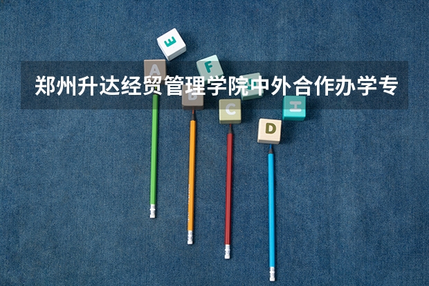 郑州升达经贸管理学院中外合作办学专业有哪些？