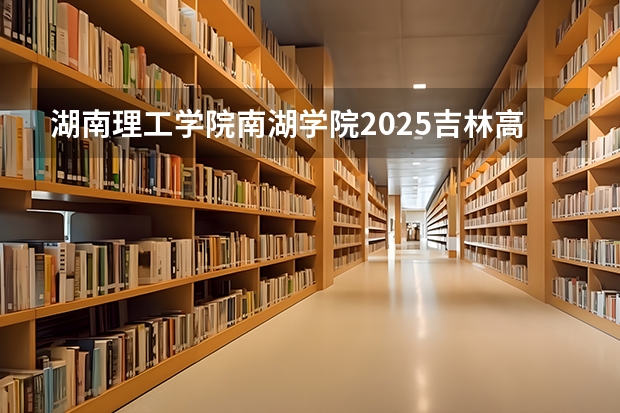 湖南理工学院南湖学院2025吉林高考招生计划 招多少人预测