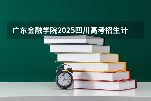 广东金融学院2025四川高考招生计划 招多少人预测