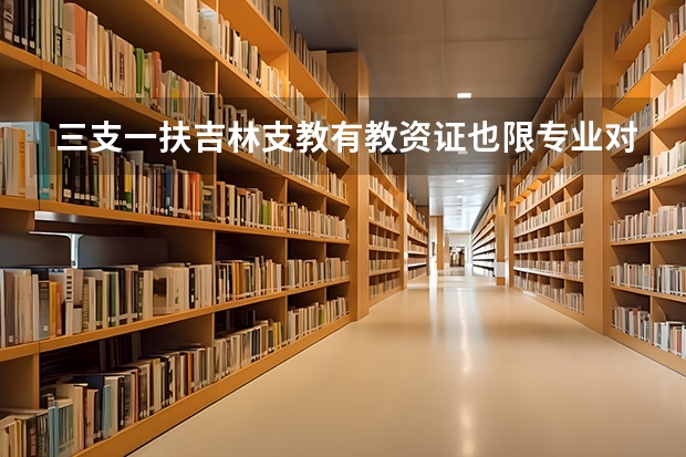 三支一扶吉林支教有教资证也限专业对口吗
