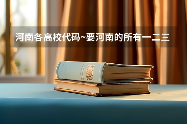 河南各高校代码~要河南的所有一二三本学校代码和各个专业代码~~急（西安建筑科技大学华清学院专业代码..【急】）