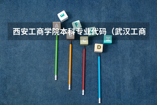 西安工商学院本科专业代码（武汉工商学院专业代码）