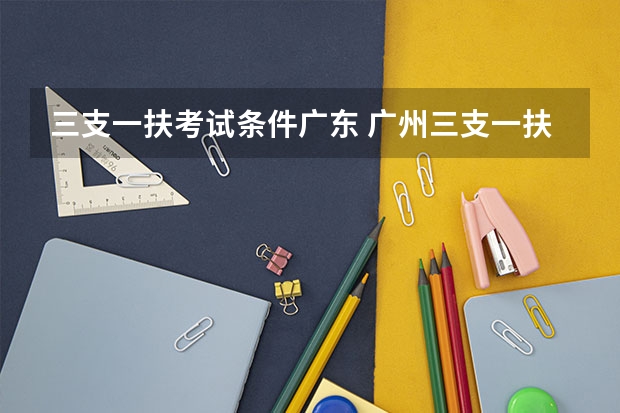 三支一扶考试条件广东 广州三支一扶报名条件