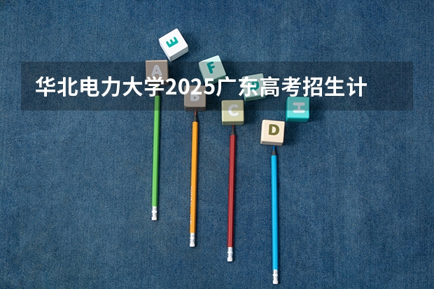 华北电力大学2025广东高考招生计划 招多少人预测