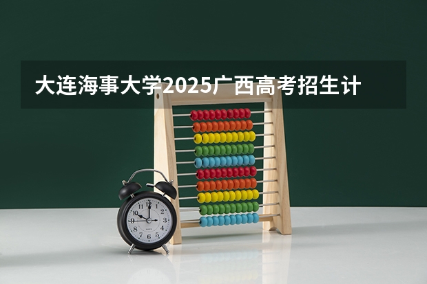 大连海事大学2025广西高考招生计划 招多少人预测