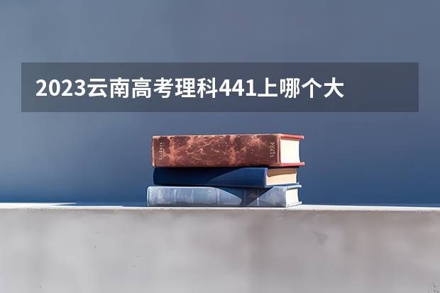 2023云南高考理科441上哪个大学合适